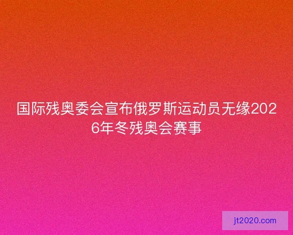 国际残奥委会宣布俄罗斯运动员无缘2026年冬残奥会赛事