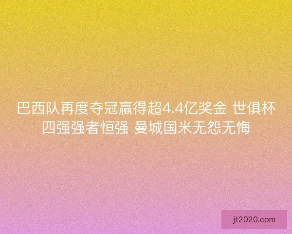 巴西队再度夺冠赢得超4.4亿奖金 世俱杯四强强者恒强 曼城国米无怨无悔