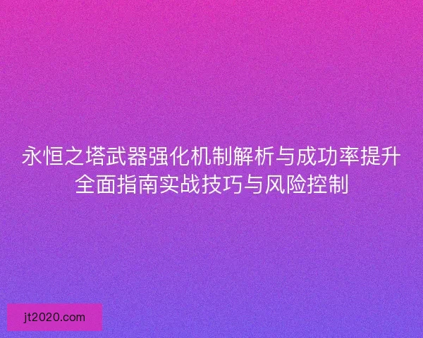 永恒之塔武器强化机制解析与成功率提升全面指南实战技巧与风险控制