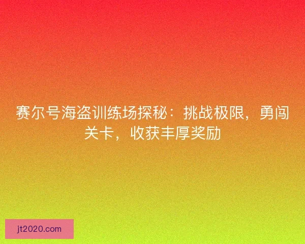 赛尔号海盗训练场探秘：挑战极限，勇闯关卡，收获丰厚奖励