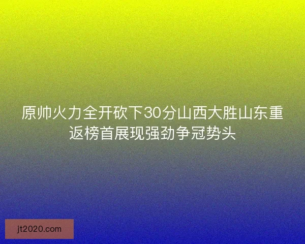 原帅火力全开砍下30分山西大胜山东重返榜首展现强劲争冠势头