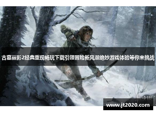 古墓丽影2经典重现畅玩下载引领冒险新风潮绝妙游戏体验等你来挑战