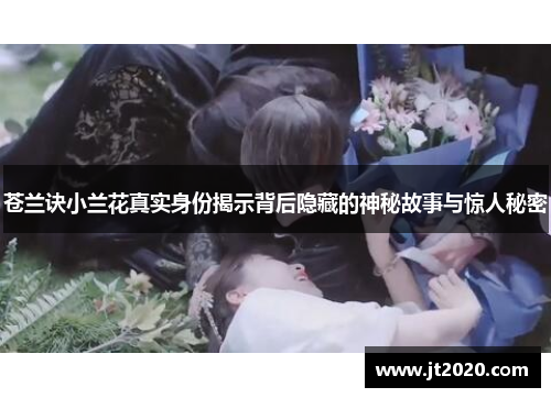 苍兰诀小兰花真实身份揭示背后隐藏的神秘故事与惊人秘密